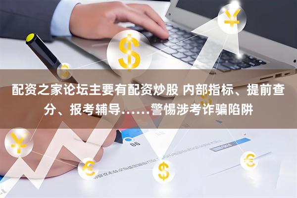 配资之家论坛主要有配资炒股 内部指标、提前查分、报考辅导……警惕涉考诈骗陷阱