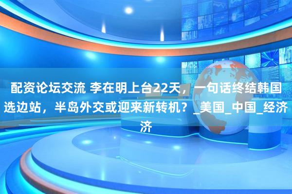 配资论坛交流 李在明上台22天，一句话终结韩国选边站，半岛外交或迎来新转机？_美国_中国_经济