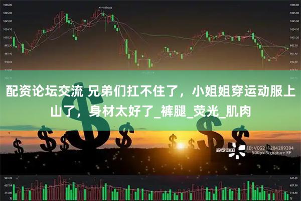 配资论坛交流 兄弟们扛不住了，小姐姐穿运动服上山了，身材太好了_裤腿_荧光_肌肉