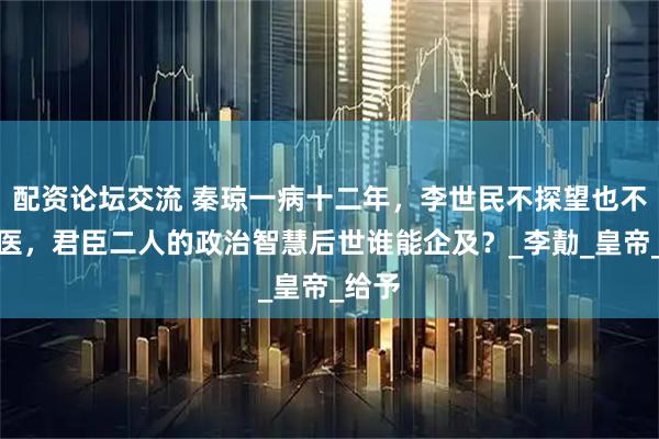 配资论坛交流 秦琼一病十二年，李世民不探望也不派御医，君臣二人的政治智慧后世谁能企及？_李勣_皇帝_给予