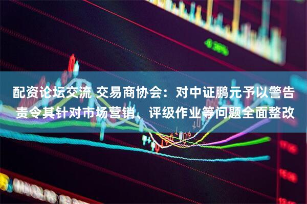 配资论坛交流 交易商协会：对中证鹏元予以警告 责令其针对市场营销、评级作业等问题全面整改
