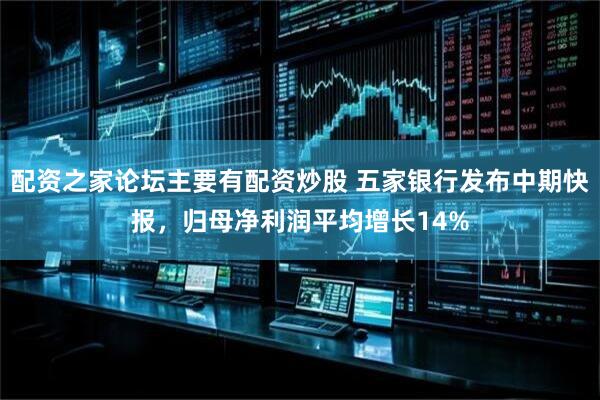 配资之家论坛主要有配资炒股 五家银行发布中期快报，归母净利润平均增长14%