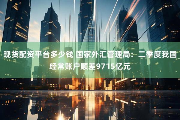 现货配资平台多少钱 国家外汇管理局：二季度我国经常账户顺差9715亿元