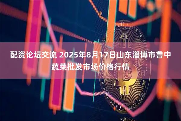 配资论坛交流 2025年8月17日山东淄博市鲁中蔬菜批发市场价格行情
