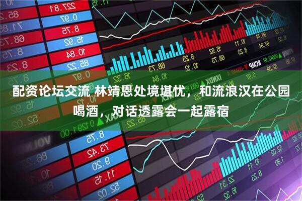 配资论坛交流 林靖恩处境堪忧，和流浪汉在公园喝酒，对话透露会一起露宿