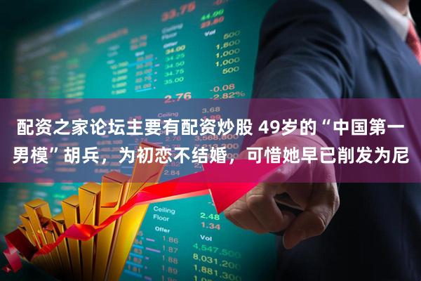 配资之家论坛主要有配资炒股 49岁的“中国第一男模”胡兵，为初恋不结婚，可惜她早已削发为尼