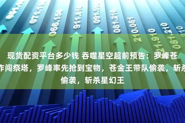 现货配资平台多少钱 吞噬星空超前预告：罗峰苍金王合作闯祭塔，罗峰率先抢到宝物，苍金王带队偷袭，斩杀星幻王