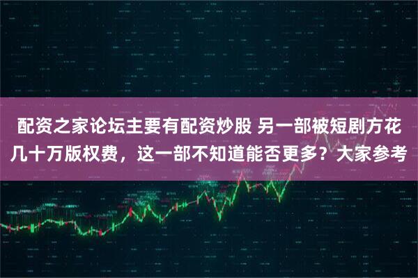 配资之家论坛主要有配资炒股 另一部被短剧方花几十万版权费，这一部不知道能否更多？大家参考