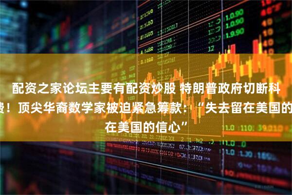 配资之家论坛主要有配资炒股 特朗普政府切断科研经费！顶尖华裔数学家被迫紧急筹款：“失去留在美国的信心”