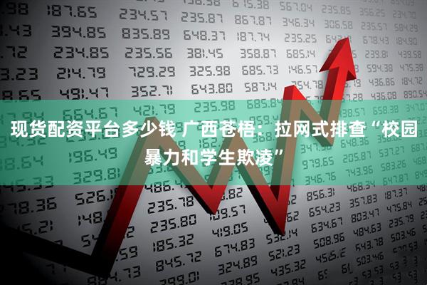 现货配资平台多少钱 广西苍梧：拉网式排查“校园暴力和学生欺凌”