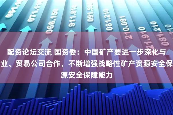 配资论坛交流 国资委：中国矿产要进一步深化与钢铁企业、贸易公司合作，不断增强战略性矿产资源安全保障能力