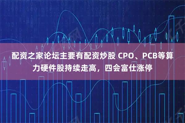 配资之家论坛主要有配资炒股 CPO、PCB等算力硬件股持续走高，四会富仕涨停
