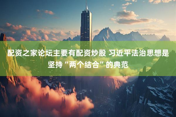 配资之家论坛主要有配资炒股 习近平法治思想是坚持“两个结合”的典范