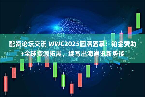 配资论坛交流 WWC2025圆满落幕：铂金赞助+全球资源拓展，续写出海通讯新势能