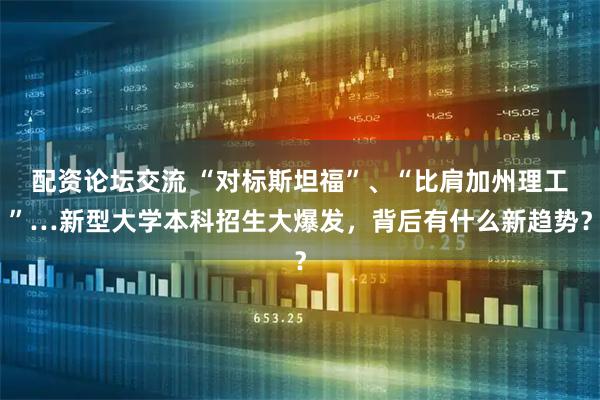 配资论坛交流 “对标斯坦福”、“比肩加州理工”…新型大学本科招生大爆发，背后有什么新趋势？