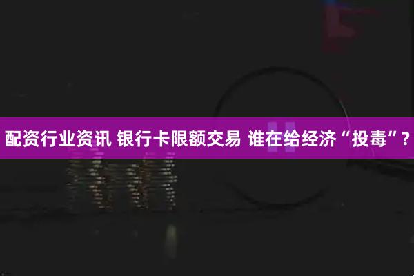 配资行业资讯 银行卡限额交易 谁在给经济“投毒”?