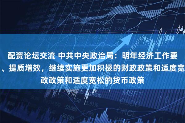 配资论坛交流 中共中央政治局：明年经济工作要坚持稳中求进、提质增效，继续实施更加积极的财政政策和适度宽松的货币政策