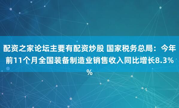 配资之家论坛主要有配资炒股 国家税务总局：今年前11个月全国装备制造业销售收入同比增长8.3%