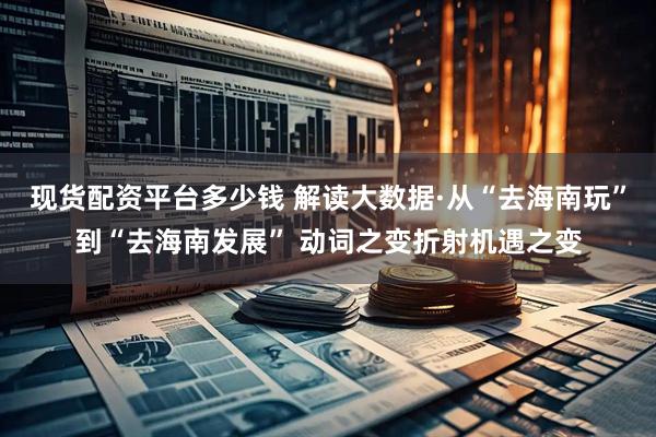 现货配资平台多少钱 解读大数据·从“去海南玩”到“去海南发展” 动词之变折射机遇之变