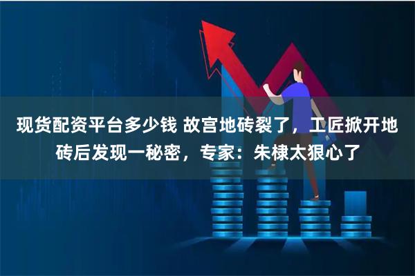 现货配资平台多少钱 故宫地砖裂了，工匠掀开地砖后发现一秘密，专家：朱棣太狠心了