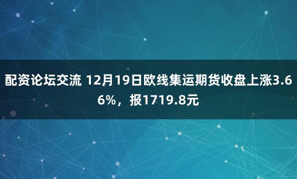 配资论坛交流 12月19日欧线集运期货收盘上涨3.66%，报1719.8元