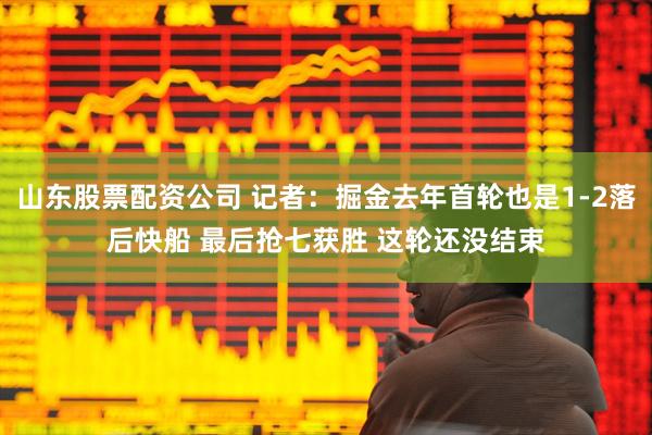 山东股票配资公司 记者：掘金去年首轮也是1-2落后快船 最后抢七获胜 这轮还没结束