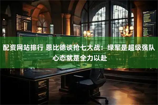 配资网站排行 恩比德谈抢七大战：绿军是超级强队 心态就是全力以赴