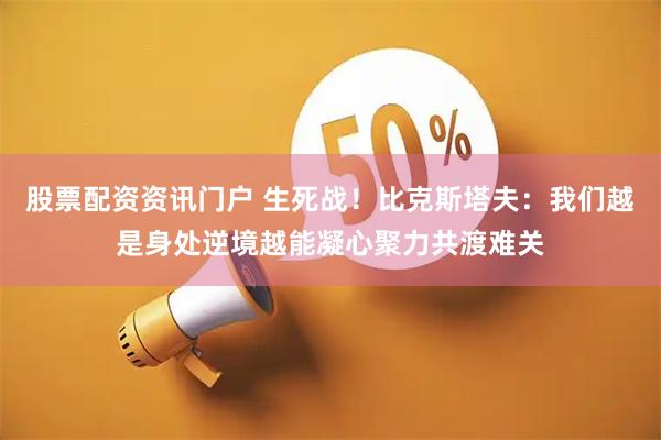 股票配资资讯门户 生死战！比克斯塔夫：我们越是身处逆境越能凝心聚力共渡难关