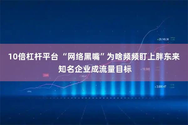10倍杠杆平台 “网络黑嘴”为啥频频盯上胖东来 知名企业成流量目标