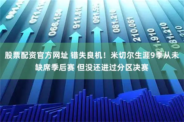 股票配资官方网址 错失良机！米切尔生涯9季从未缺席季后赛 但没还进过分区决赛