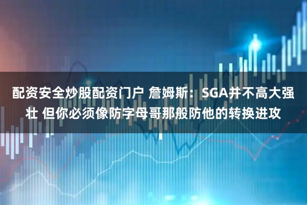配资安全炒股配资门户 詹姆斯：SGA并不高大强壮 但你必须像防字母哥那般防他的转换进攻