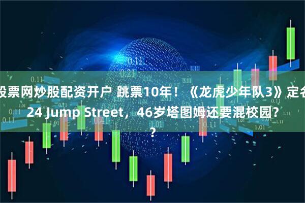 股票网炒股配资开户 跳票10年！《龙虎少年队3》定名24 Jump Street，46岁塔图姆还要混校园？