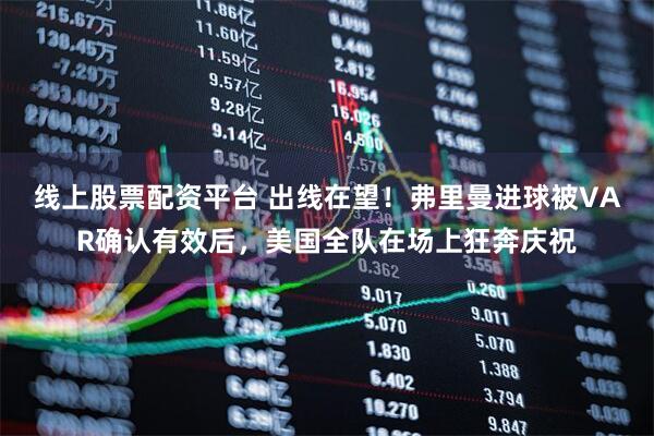 线上股票配资平台 出线在望！弗里曼进球被VAR确认有效后，美国全队在场上狂奔庆祝
